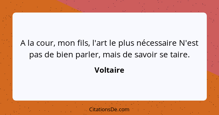 A la cour, mon fils, l'art le plus nécessaire N'est pas de bien parler, mais de savoir se taire.... - Voltaire