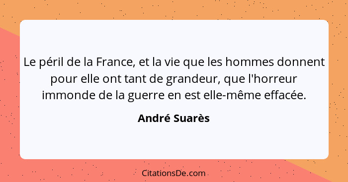 Le péril de la France, et la vie que les hommes donnent pour elle ont tant de grandeur, que l'horreur immonde de la guerre en est elle-... - André Suarès