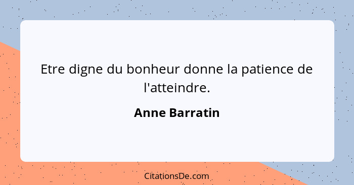 Etre digne du bonheur donne la patience de l'atteindre.... - Anne Barratin