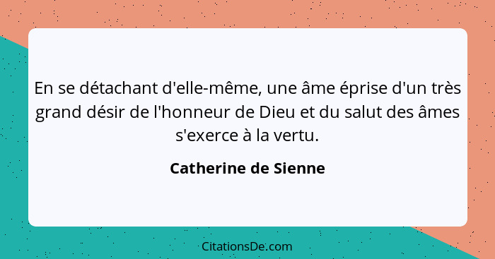 En se détachant d'elle-même, une âme éprise d'un très grand désir de l'honneur de Dieu et du salut des âmes s'exerce à la vertu.... - Catherine de Sienne