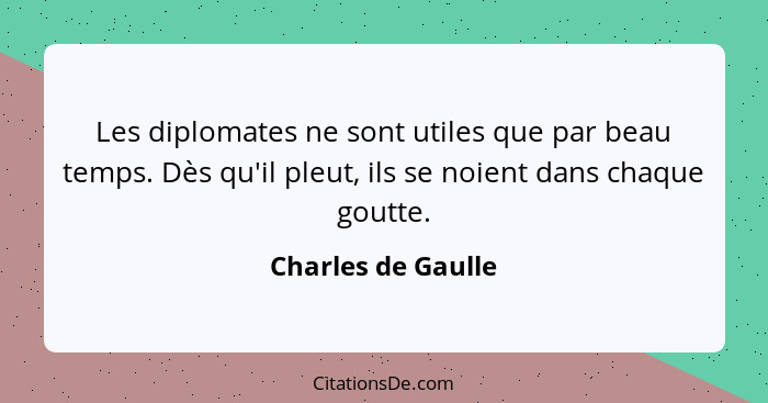 Les diplomates ne sont utiles que par beau temps. Dès qu'il pleut, ils se noient dans chaque goutte.... - Charles de Gaulle