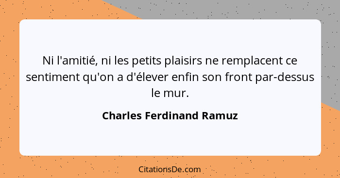 Ni l'amitié, ni les petits plaisirs ne remplacent ce sentiment qu'on a d'élever enfin son front par-dessus le mur.... - Charles Ferdinand Ramuz