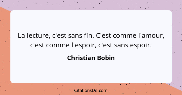 La lecture, c'est sans fin. C'est comme l'amour, c'est comme l'espoir, c'est sans espoir.... - Christian Bobin