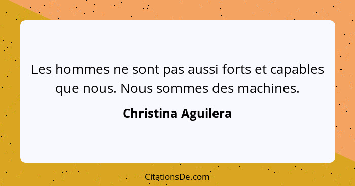 Les hommes ne sont pas aussi forts et capables que nous. Nous sommes des machines.... - Christina Aguilera