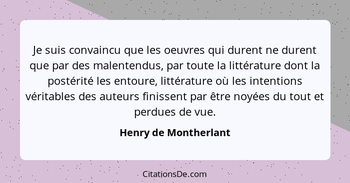 Je suis convaincu que les oeuvres qui durent ne durent que par des malentendus, par toute la littérature dont la postérité les... - Henry de Montherlant