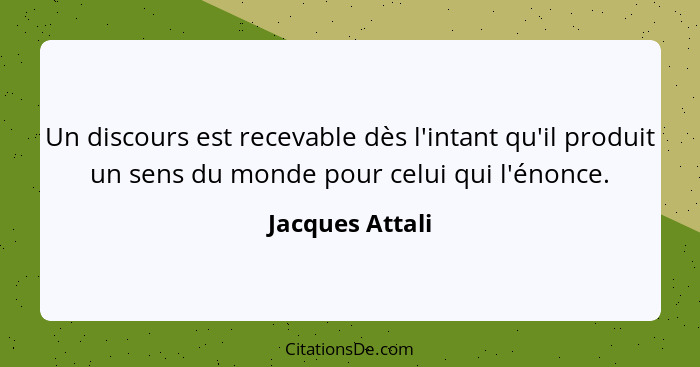 Un discours est recevable dès l'intant qu'il produit un sens du monde pour celui qui l'énonce.... - Jacques Attali