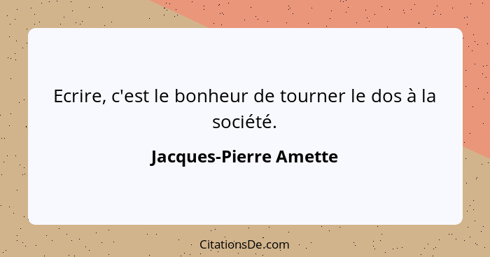 Ecrire, c'est le bonheur de tourner le dos à la société.... - Jacques-Pierre Amette