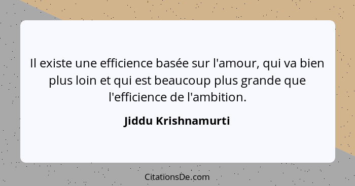 Il existe une efficience basée sur l'amour, qui va bien plus loin et qui est beaucoup plus grande que l'efficience de l'ambition.... - Jiddu Krishnamurti