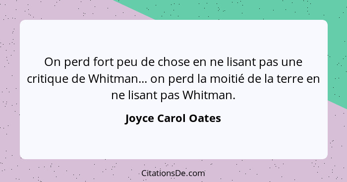 On perd fort peu de chose en ne lisant pas une critique de Whitman... on perd la moitié de la terre en ne lisant pas Whitman.... - Joyce Carol Oates