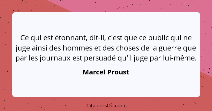 Ce qui est étonnant, dit-il, c'est que ce public qui ne juge ainsi des hommes et des choses de la guerre que par les journaux est pers... - Marcel Proust