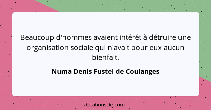 Beaucoup d'hommes avaient intérêt à détruire une organisation sociale qui n'avait pour eux aucun bienfait.... - Numa Denis Fustel de Coulanges