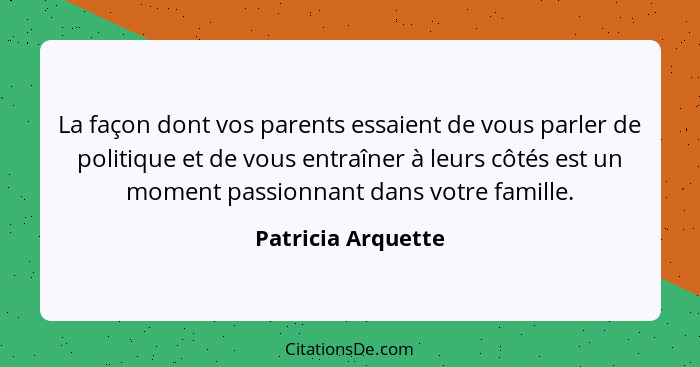 La façon dont vos parents essaient de vous parler de politique et de vous entraîner à leurs côtés est un moment passionnant dans v... - Patricia Arquette