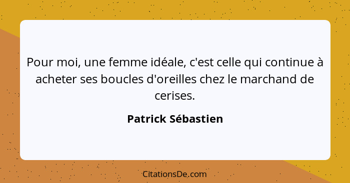 Pour moi, une femme idéale, c'est celle qui continue à acheter ses boucles d'oreilles chez le marchand de cerises.... - Patrick Sébastien