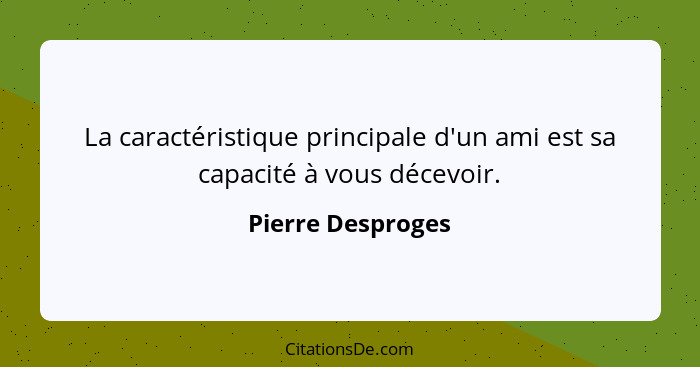 La caractéristique principale d'un ami est sa capacité à vous décevoir.... - Pierre Desproges