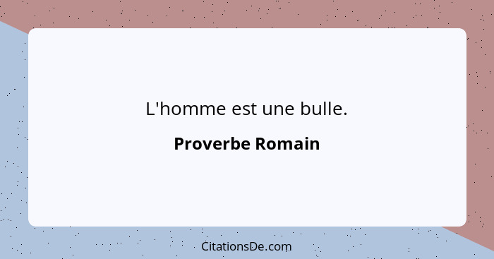 L'homme est une bulle.... - Proverbe Romain