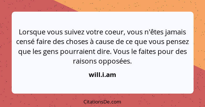 Lorsque vous suivez votre coeur, vous n'êtes jamais censé faire des choses à cause de ce que vous pensez que les gens pourraient dire. Vou... - will.i.am