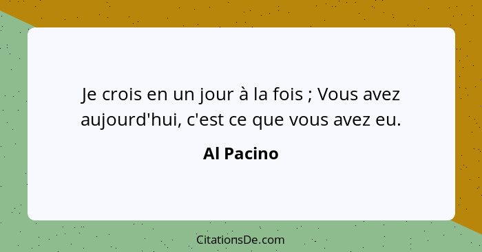 Je crois en un jour à la fois ; Vous avez aujourd'hui, c'est ce que vous avez eu.... - Al Pacino