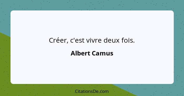 Créer, c'est vivre deux fois.... - Albert Camus