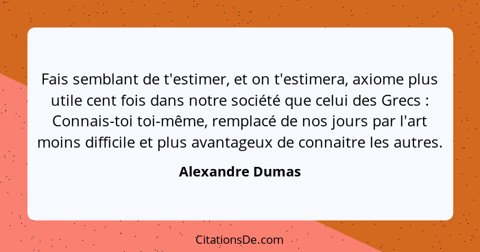 Fais semblant de t'estimer, et on t'estimera, axiome plus utile cent fois dans notre société que celui des Grecs : Connais-toi... - Alexandre Dumas