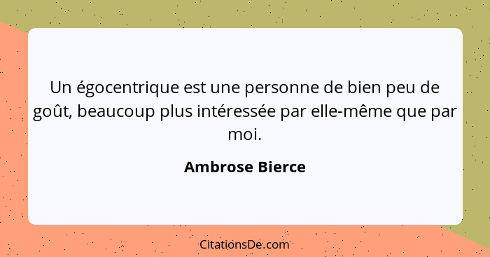 Un égocentrique est une personne de bien peu de goût, beaucoup plus intéressée par elle-même que par moi.... - Ambrose Bierce