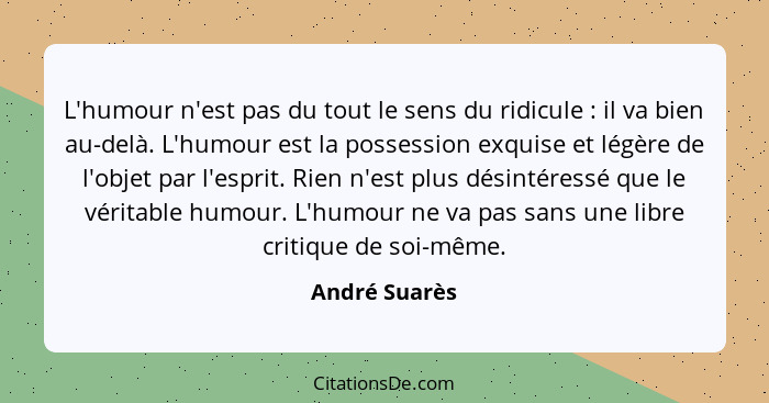 L'humour n'est pas du tout le sens du ridicule : il va bien au-delà. L'humour est la possession exquise et légère de l'objet par l... - André Suarès