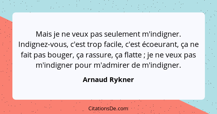 Mais je ne veux pas seulement m'indigner. Indignez-vous, c'est trop facile, c'est écoeurant, ça ne fait pas bouger, ça rassure, ça fla... - Arnaud Rykner