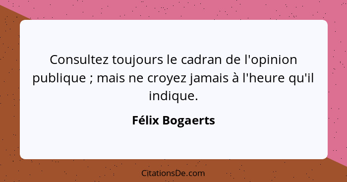 Consultez toujours le cadran de l'opinion publique ; mais ne croyez jamais à l'heure qu'il indique.... - Félix Bogaerts