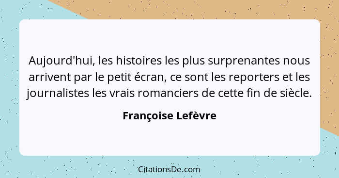 Aujourd'hui, les histoires les plus surprenantes nous arrivent par le petit écran, ce sont les reporters et les journalistes les v... - Françoise Lefèvre