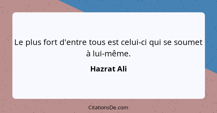 Le plus fort d'entre tous est celui-ci qui se soumet à lui-même.... - Hazrat Ali