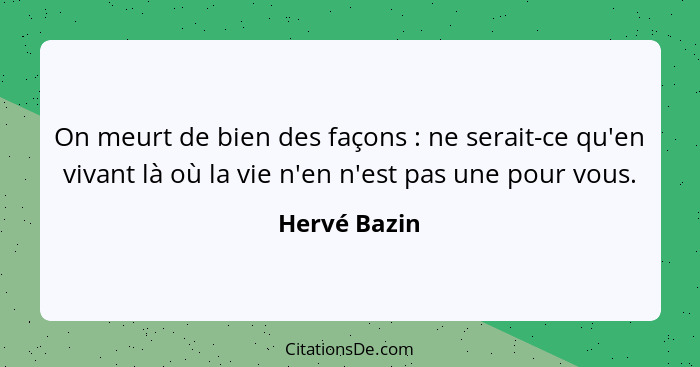 On meurt de bien des façons : ne serait-ce qu'en vivant là où la vie n'en n'est pas une pour vous.... - Hervé Bazin