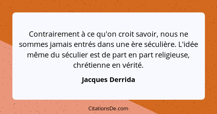 Contrairement à ce qu'on croit savoir, nous ne sommes jamais entrés dans une ère séculière. L'idée même du séculier est de part en p... - Jacques Derrida