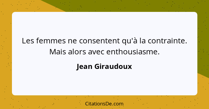 Les femmes ne consentent qu'à la contrainte. Mais alors avec enthousiasme.... - Jean Giraudoux