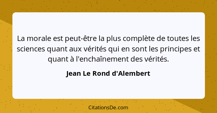 La morale est peut-être la plus complète de toutes les sciences quant aux vérités qui en sont les principes et quant à l... - Jean Le Rond d'Alembert