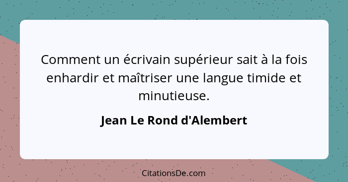 Comment un écrivain supérieur sait à la fois enhardir et maîtriser une langue timide et minutieuse.... - Jean Le Rond d'Alembert