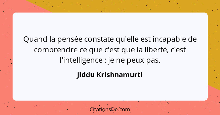Quand la pensée constate qu'elle est incapable de comprendre ce que c'est que la liberté, c'est l'intelligence : je ne peux... - Jiddu Krishnamurti