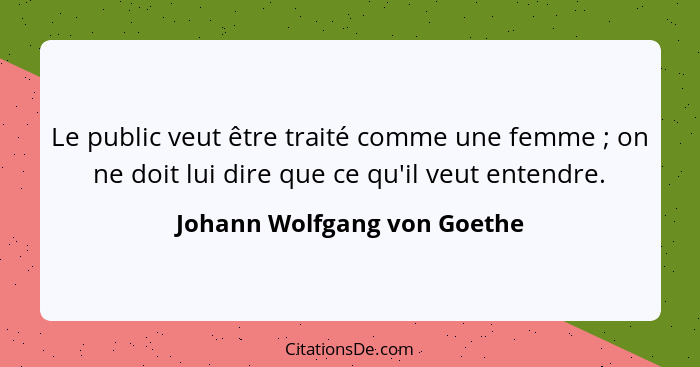 Le public veut être traité comme une femme ; on ne doit lui dire que ce qu'il veut entendre.... - Johann Wolfgang von Goethe