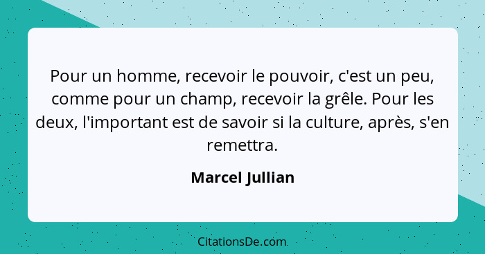 Pour un homme, recevoir le pouvoir, c'est un peu, comme pour un champ, recevoir la grêle. Pour les deux, l'important est de savoir si... - Marcel Jullian