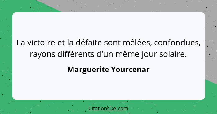 La victoire et la défaite sont mêlées, confondues, rayons différents d'un même jour solaire.... - Marguerite Yourcenar