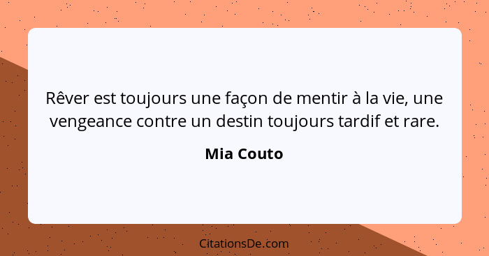 Rêver est toujours une façon de mentir à la vie, une vengeance contre un destin toujours tardif et rare.... - Mia Couto