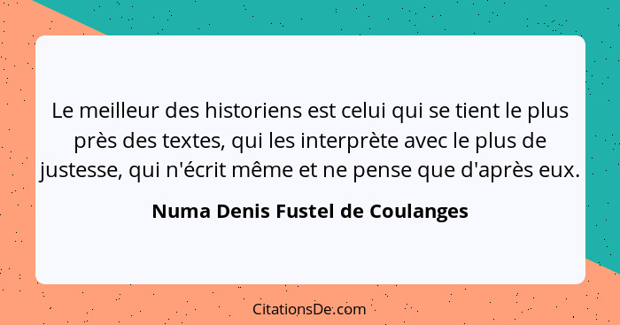 Le meilleur des historiens est celui qui se tient le plus près des textes, qui les interprète avec le plus de justess... - Numa Denis Fustel de Coulanges