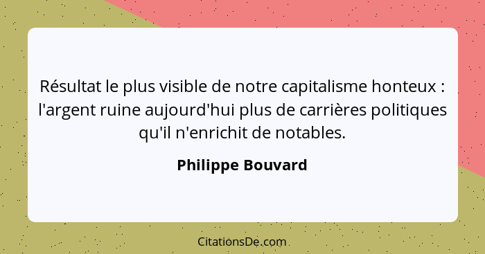 Résultat le plus visible de notre capitalisme honteux : l'argent ruine aujourd'hui plus de carrières politiques qu'il n'enrich... - Philippe Bouvard