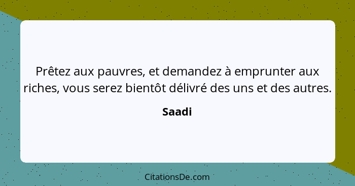 Prêtez aux pauvres, et demandez à emprunter aux riches, vous serez bientôt délivré des uns et des autres.... - Saadi