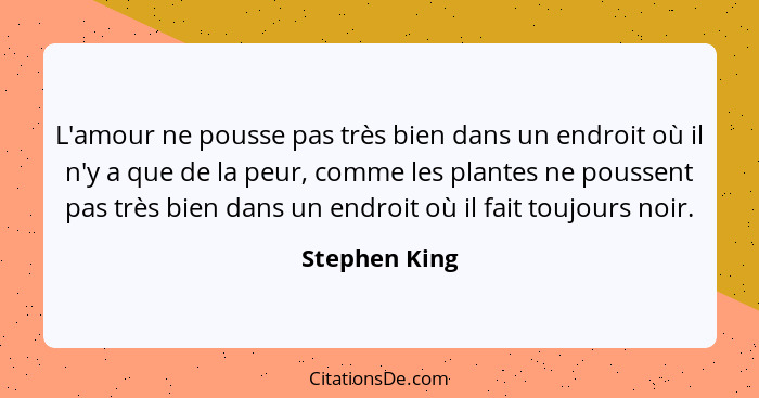 L'amour ne pousse pas très bien dans un endroit où il n'y a que de la peur, comme les plantes ne poussent pas très bien dans un endroit... - Stephen King