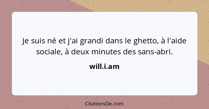 Je suis né et j'ai grandi dans le ghetto, à l'aide sociale, à deux minutes des sans-abri.... - will.i.am