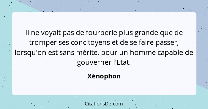 Il ne voyait pas de fourberie plus grande que de tromper ses concitoyens et de se faire passer, lorsqu'on est sans mérite, pour un homme ca... - Xénophon