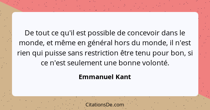 De tout ce qu'il est possible de concevoir dans le monde, et même en général hors du monde, il n'est rien qui puisse sans restriction... - Emmanuel Kant