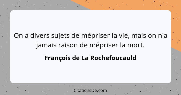 On a divers sujets de mépriser la vie, mais on n'a jamais raison de mépriser la mort.... - François de La Rochefoucauld