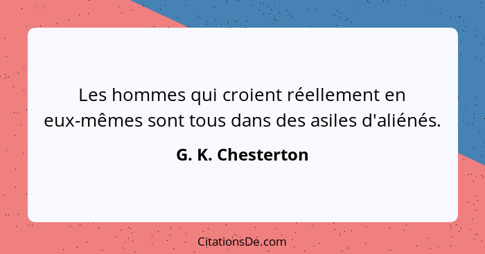 Les hommes qui croient réellement en eux-mêmes sont tous dans des asiles d'aliénés.... - G. K. Chesterton