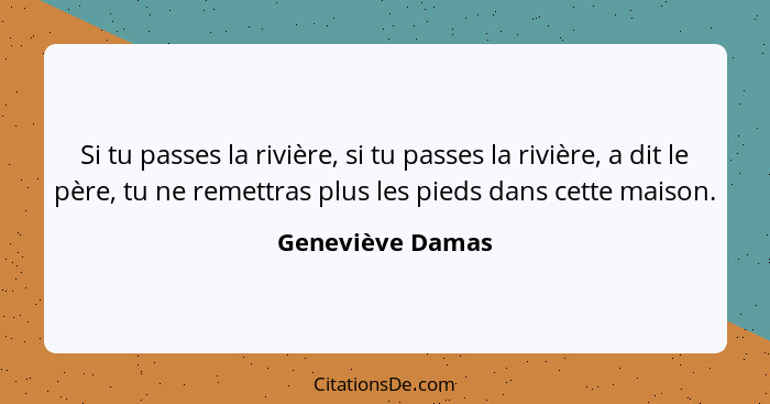 Si tu passes la rivière, si tu passes la rivière, a dit le père, tu ne remettras plus les pieds dans cette maison.... - Geneviève Damas