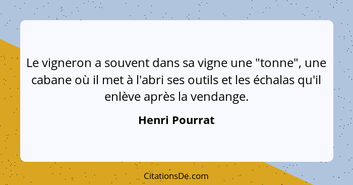 Le vigneron a souvent dans sa vigne une "tonne", une cabane où il met à l'abri ses outils et les échalas qu'il enlève après la vendang... - Henri Pourrat